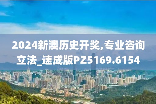2024新澳历史开奖,专业咨询立法_速成版PZ5169.6154