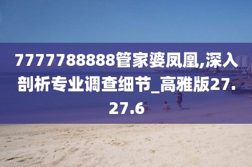 7777788888管家婆凤凰,深入剖析专业调查细节_高雅版27.27.6