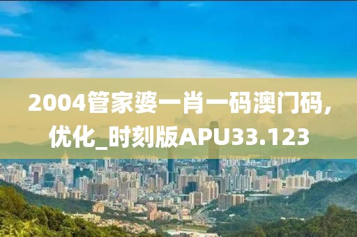 2004管家婆一肖一码澳门码,优化_时刻版APU33.123