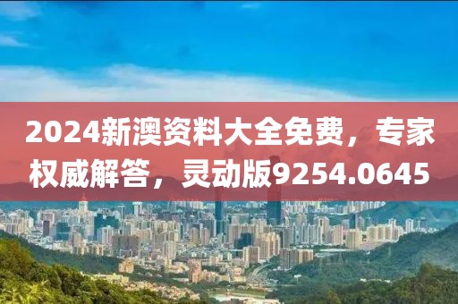 2024新澳资料大全免费，专家权威解答，灵动版9254.0645