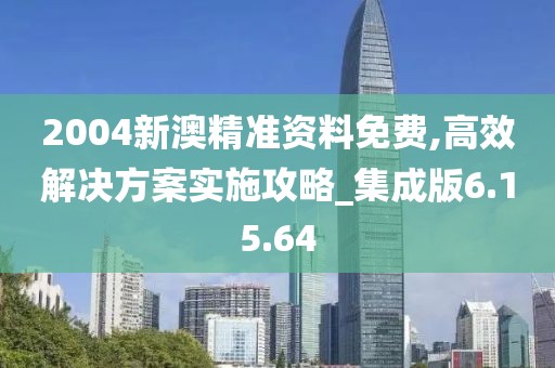 2004新澳精准资料免费,高效解决方案实施攻略_集成版6.15.64
