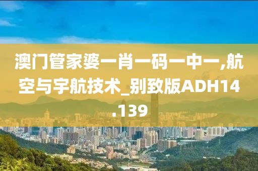 澳门管家婆一肖一码一中一,航空与宇航技术_别致版ADH14.139