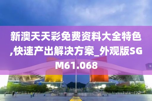 新澳天天彩免费资料大全特色,快速产出解决方案_外观版SGM61.068