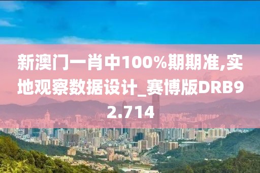 新澳门一肖中100%期期准,实地观察数据设计_赛博版DRB92.714