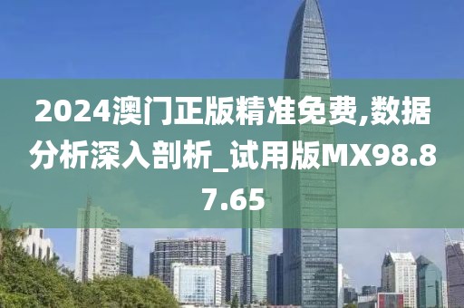 2024澳门正版精准免费,数据分析深入剖析_试用版MX98.87.65