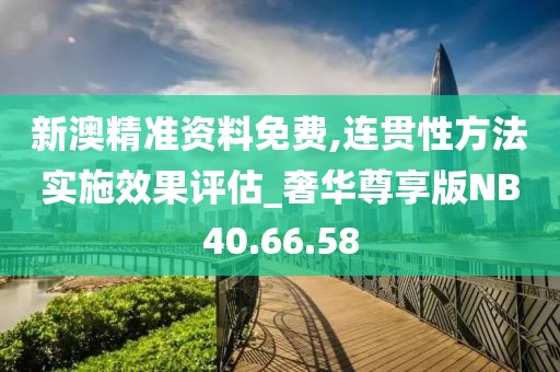 新澳精准资料免费,连贯性方法实施效果评估_奢华尊享版NB40.66.58