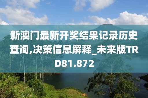 新澳门最新开奖结果记录历史查询,决策信息解释_未来版TRD81.872