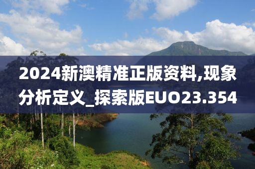 2024新澳精准正版资料,现象分析定义_探索版EUO23.354