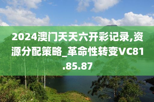 2024澳门天天六开彩记录,资源分配策略_革命性转变VC81.85.87