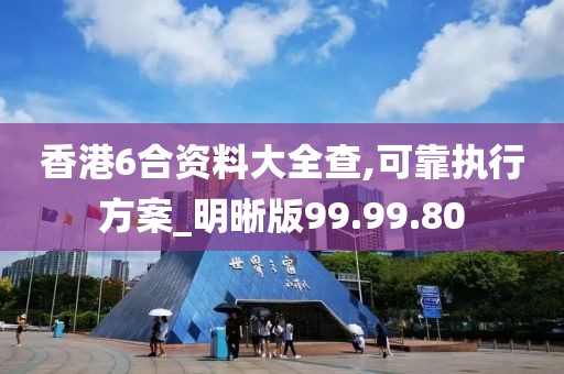 香港6合资料大全查,可靠执行方案_明晰版99.99.80