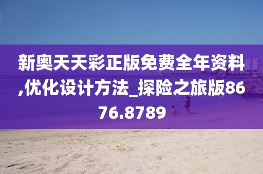 新奥天天彩正版免费全年资料,优化设计方法_探险之旅版8676.8789