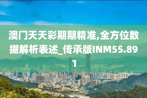 澳门天天彩期期精准,全方位数据解析表述_传承版INM55.891