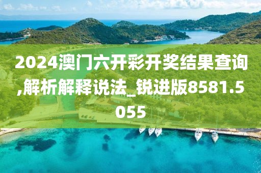 2024澳门六开彩开奖结果查询,解析解释说法_锐进版8581.5055