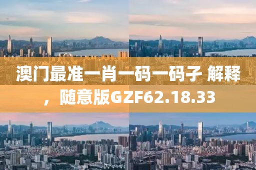 澳门最准一肖一码一码孑 解释，随意版GZF62.18.33