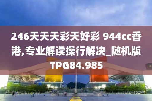 246天天天彩天好彩 944cc香港,专业解读操行解决_随机版TPG84.985