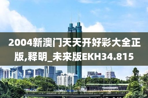 2004新澳门天天开好彩大全正版,释明_未来版EKH34.815