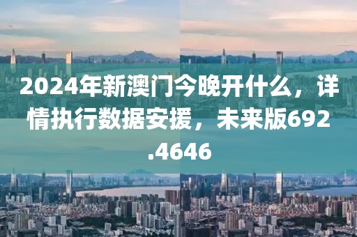 2024年新澳门今晚开什么，详情执行数据安援，未来版692.4646