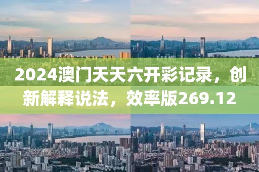2024澳门天天六开彩记录，创新解释说法，效率版269.12