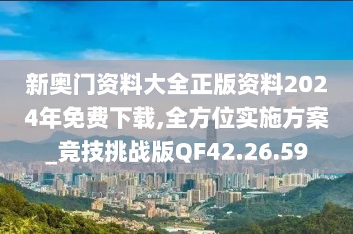 新奥门资料大全正版资料2024年免费下载,全方位实施方案_竞技挑战版QF42.26.59