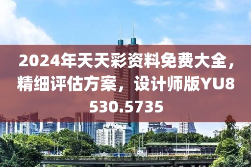 2024年天天彩资料免费大全，精细评估方案，设计师版YU8530.5735