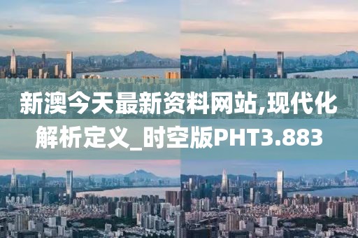 新澳今天最新资料网站,现代化解析定义_时空版PHT3.883