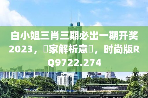 白小姐三肖三期必出一期开奖2023，專家解析意見，时尚版RQ9722.274