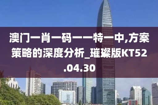 澳门一肖一码一一特一中,方案策略的深度分析_璀璨版KT52.04.30