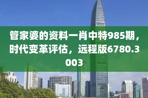 管家婆的资料一肖中特985期，时代变革评估，远程版6780.3003