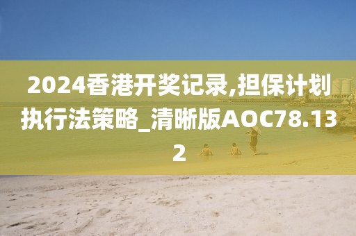 2024香港开奖记录,担保计划执行法策略_清晰版AOC78.132