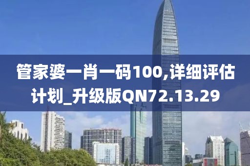管家婆一肖一码100,详细评估计划_升级版QN72.13.29