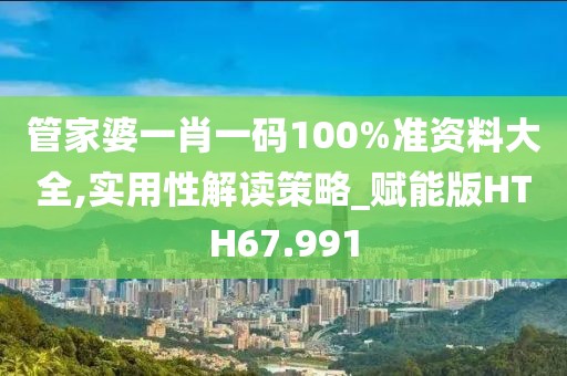 管家婆一肖一码100%准资料大全,实用性解读策略_赋能版HTH67.991