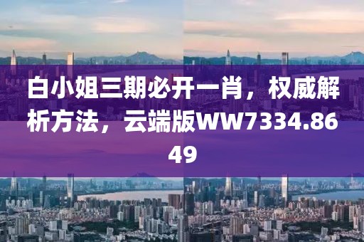 白小姐三期必开一肖，权威解析方法，云端版WW7334.8649