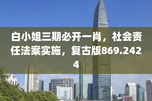 白小姐三期必开一肖，社会责任法案实施，复古版869.2424