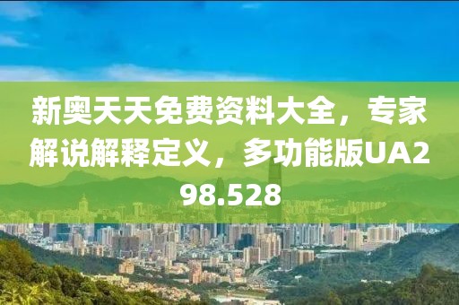 新奥天天免费资料大全，专家解说解释定义，多功能版UA298.528