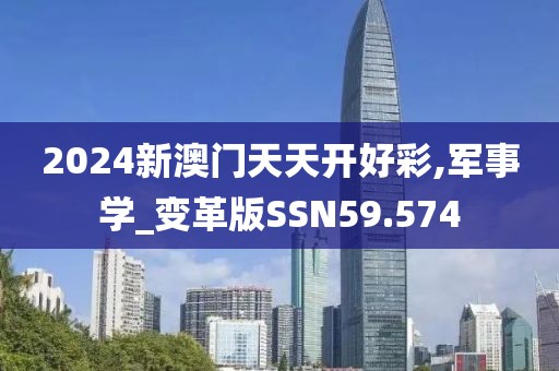 2024新澳门天天开好彩,军事学_变革版SSN59.574
