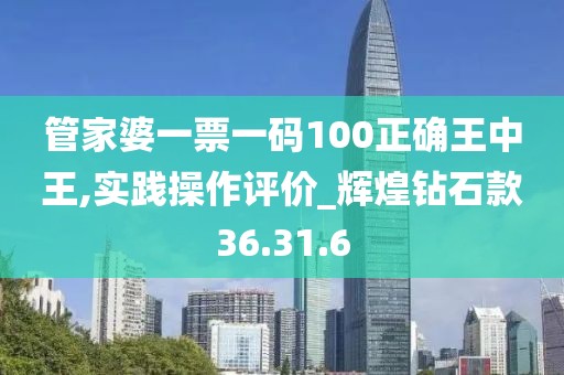 管家婆一票一码100正确王中王,实践操作评价_辉煌钻石款36.31.6