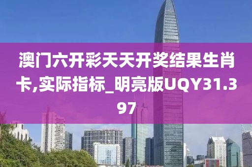 澳门六开彩天天开奖结果生肖卡,实际指标_明亮版UQY31.397