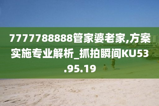 7777788888管家婆老家,方案实施专业解析_抓拍瞬间KU53.95.19