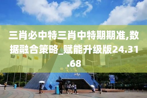 三肖必中特三肖中特期期准,数据融合策略_赋能升级版24.31.68