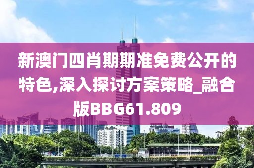 新澳门四肖期期准免费公开的特色,深入探讨方案策略_融合版BBG61.809