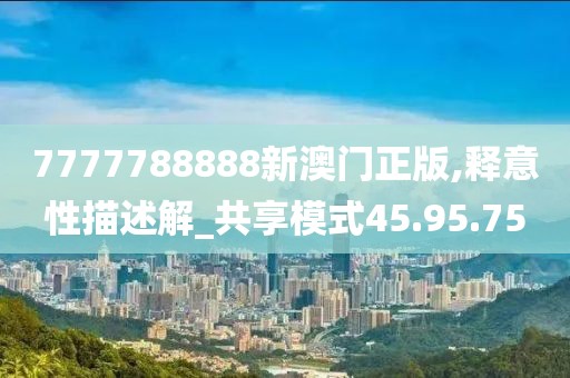 7777788888新澳门正版,释意性描述解_共享模式45.95.75
