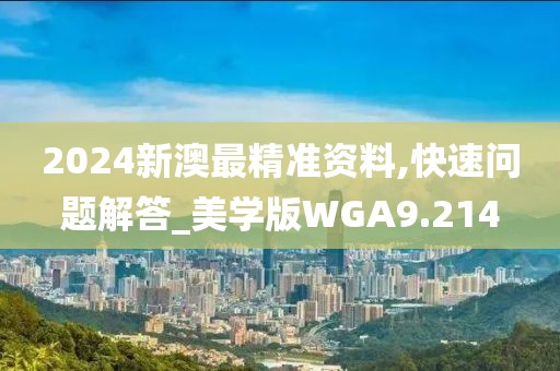 2024新澳最精准资料,快速问题解答_美学版WGA9.214
