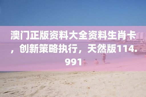澳门正版资料大全资料生肖卡，创新策略执行，天然版114.991
