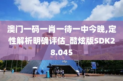 澳门一码一肖一待一中今晚,定性解析明确评估_酷炫版SDK28.045