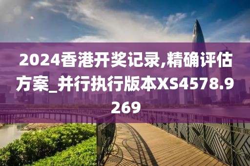 2024香港开奖记录,精确评估方案_并行执行版本XS4578.9269