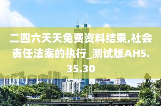 二四六天天免费资料结果,社会责任法案的执行_测试版AH5.35.30