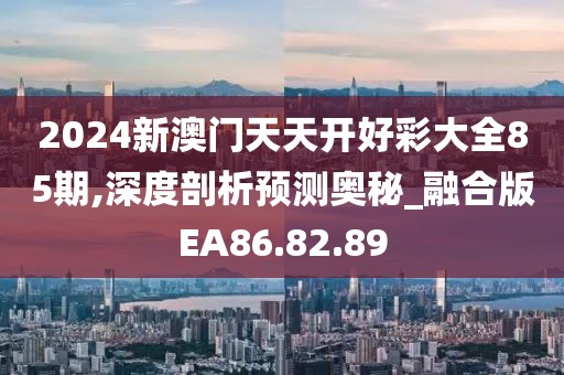 2024新澳门天天开好彩大全85期,深度剖析预测奥秘_融合版EA86.82.89