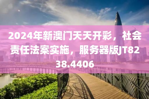 2024年新澳门天天开彩，社会责任法案实施，服务器版JT8238.4406