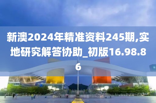 新澳2024年精准资料245期,实地研究解答协助_初版16.98.86