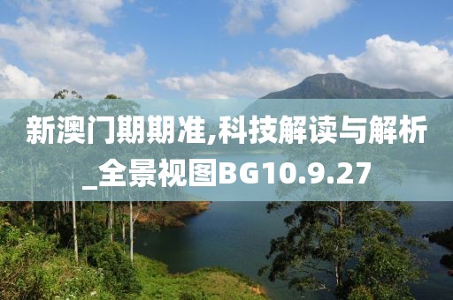 新澳门期期准,科技解读与解析_全景视图BG10.9.27